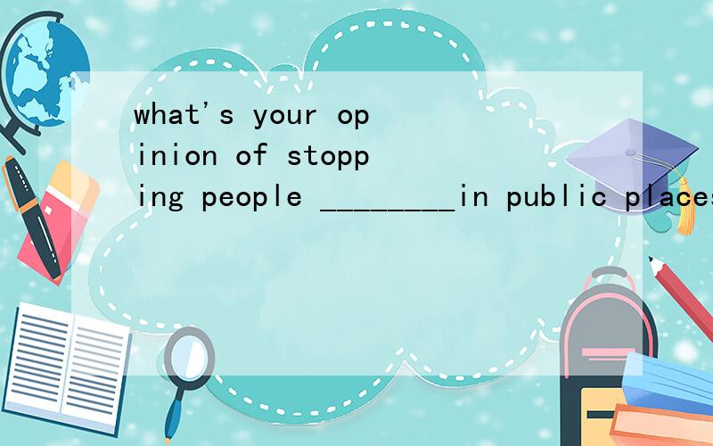 what's your opinion of stopping people ________in public places?A from smoking B smoking C both A and B难道 stop后面from可有可无