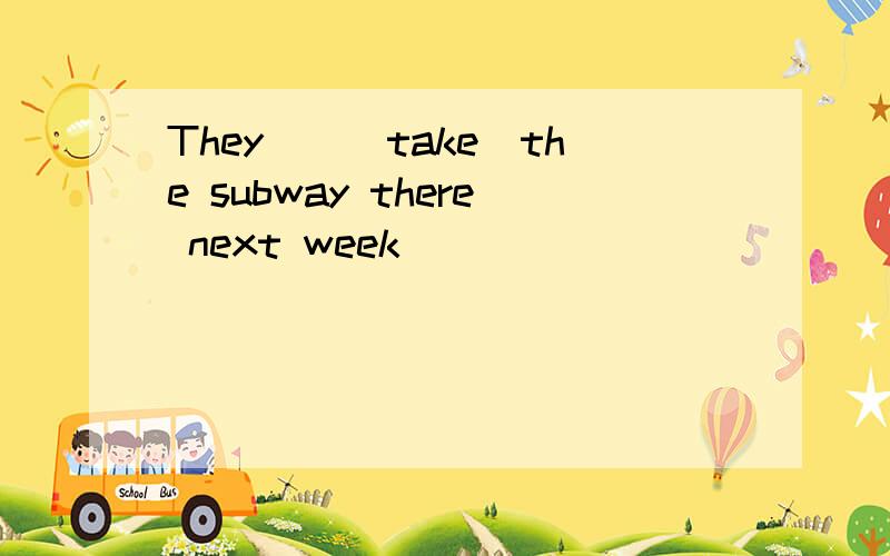 They__(take)the subway there next week
