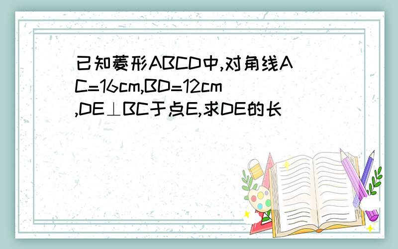 已知菱形ABCD中,对角线AC=16cm,BD=12cm,DE⊥BC于点E,求DE的长
