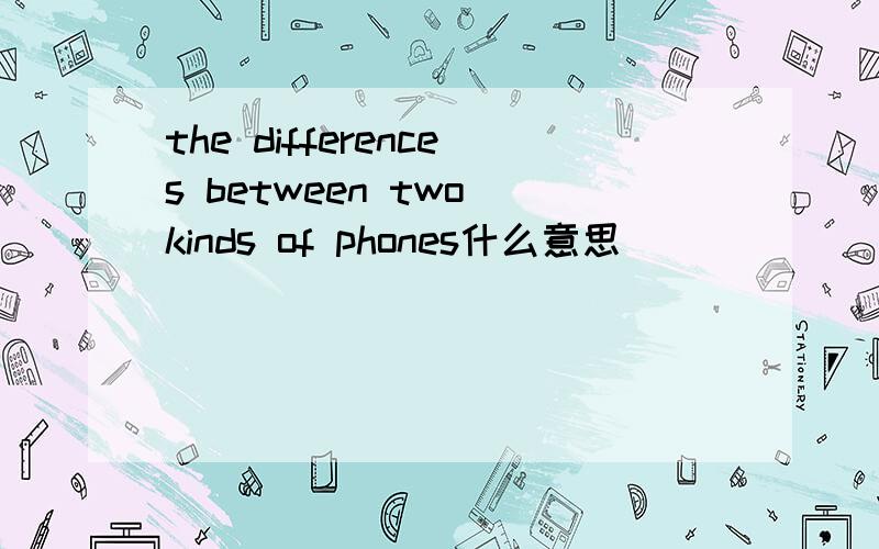 the differences between two kinds of phones什么意思