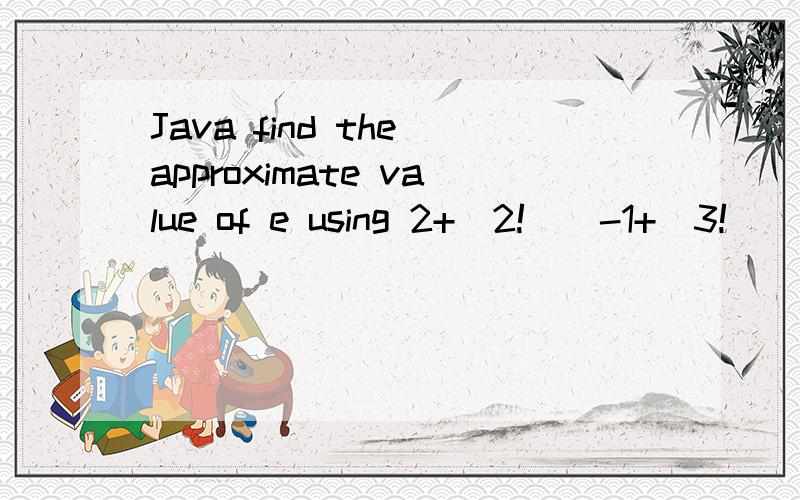 Java find the approximate value of e using 2+(2!)^-1+(3!)^-1+(4!)^-1+...