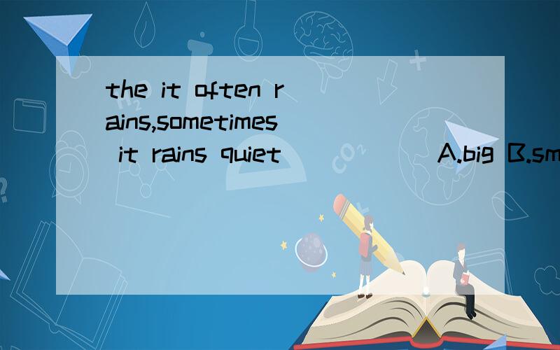 the it often rains,sometimes it rains quiet______A.big B.small C.heavy D.heavily