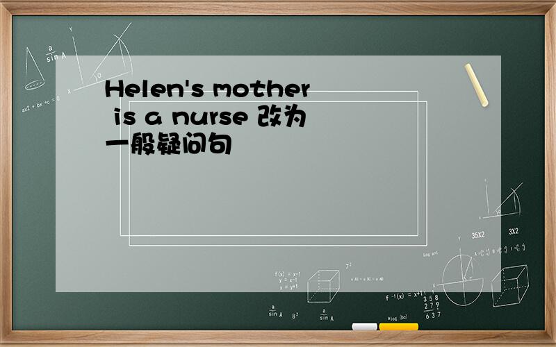 Helen's mother is a nurse 改为一般疑问句