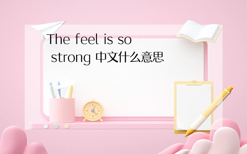 The feel is so strong 中文什么意思