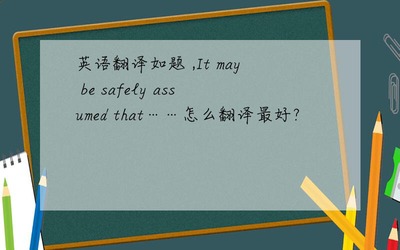 英语翻译如题 ,It may be safely assumed that……怎么翻译最好?
