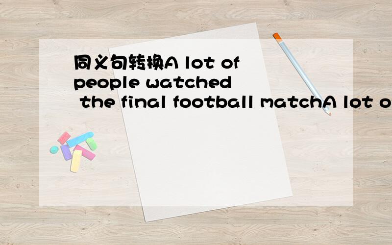 同义句转换A lot of people watched the final football matchA lot of people watched the final football match A------ -------- ---------- of people watched the final football match 每空一词,说明理由!