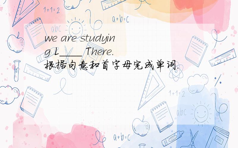 we are studying L____ There.根据句意和首字母完成单词.