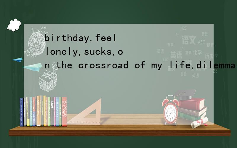 birthday,feel lonely,sucks,on the crossroad of my life,dilemma的意思