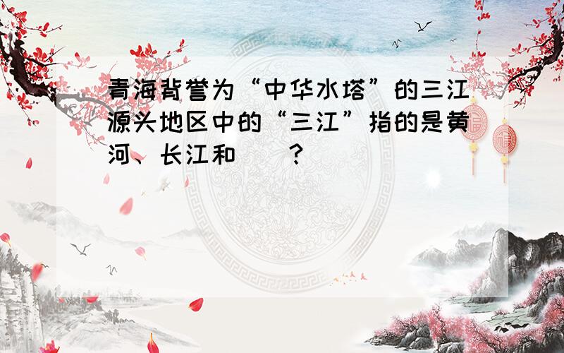 青海背誉为“中华水塔”的三江源头地区中的“三江”指的是黄河、长江和（）?