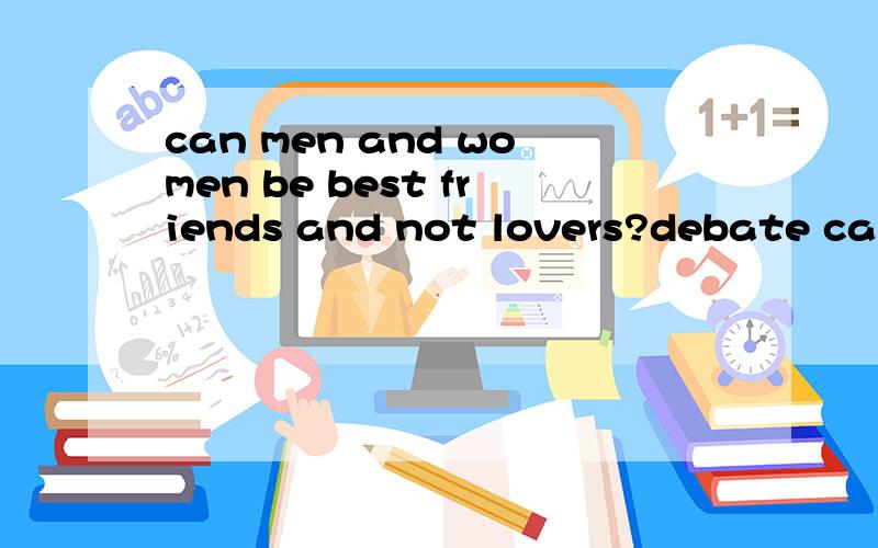 can men and women be best friends and not lovers?debate can a 