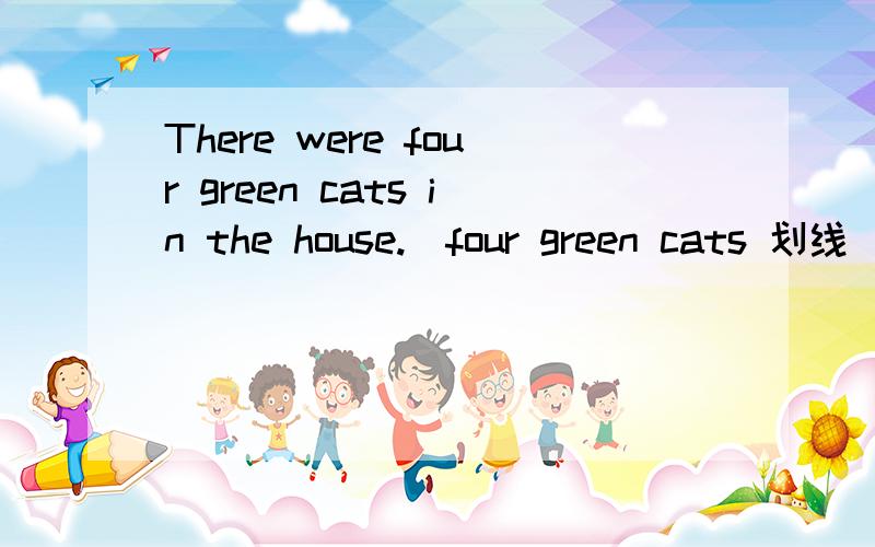 There were four green cats in the house.(four green cats 划线）（对划线部分提问）___________ ____________ ____________in the house?