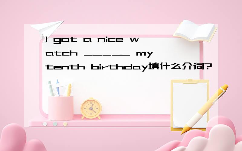 I got a nice watch _____ my tenth birthday填什么介词?