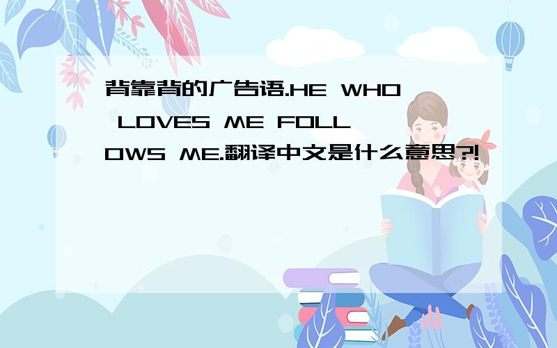 背靠背的广告语.HE WHO LOVES ME FOLLOWS ME.翻译中文是什么意思?!