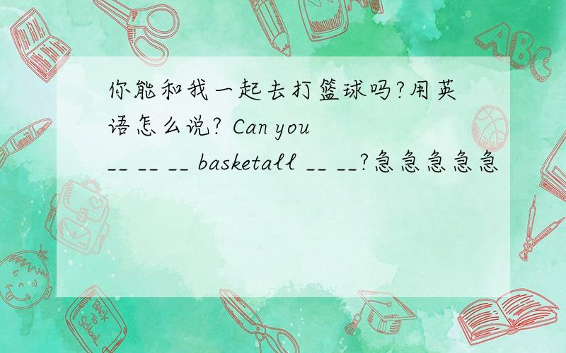 你能和我一起去打篮球吗?用英语怎么说? Can you __ __ __ basketall __ __?急急急急急