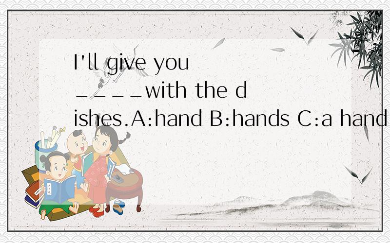 I'll give you ____with the dishes.A:hand B:hands C:a hand
