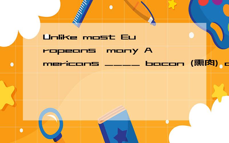 Unlike most Europeans,many Americans ____ bacon (熏肉) and eggs for breakfast every day.选项:a、are used to eatingb、used to eatc、are used to eatd、used to eating