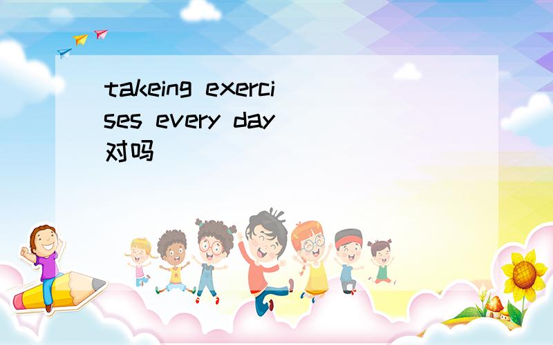 takeing exercises every day 对吗