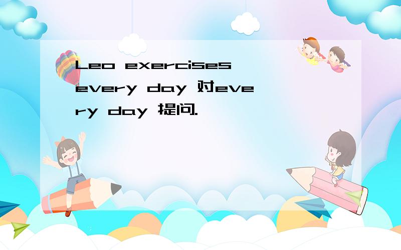 Leo exercises every day 对every day 提问.