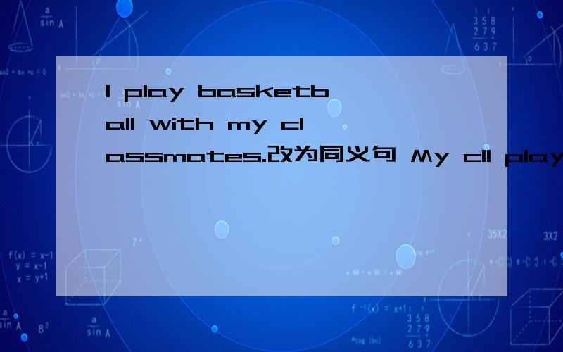 I play basketball with my classmates.改为同义句 My clI play basketball with my classmates.改为同义句  My classmates————（有两空）playbasketball.怎么填,谢谢
