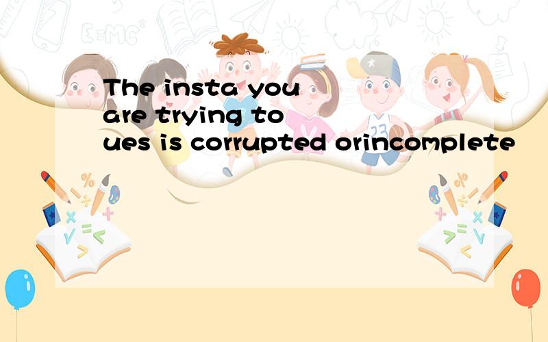 The insta you are trying to ues is corrupted orincomplete