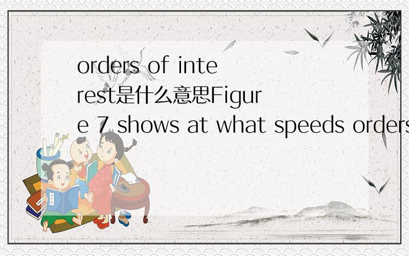 orders of interest是什么意思Figure 7 shows at what speeds orders of interest pass through torsional resonances of the system.