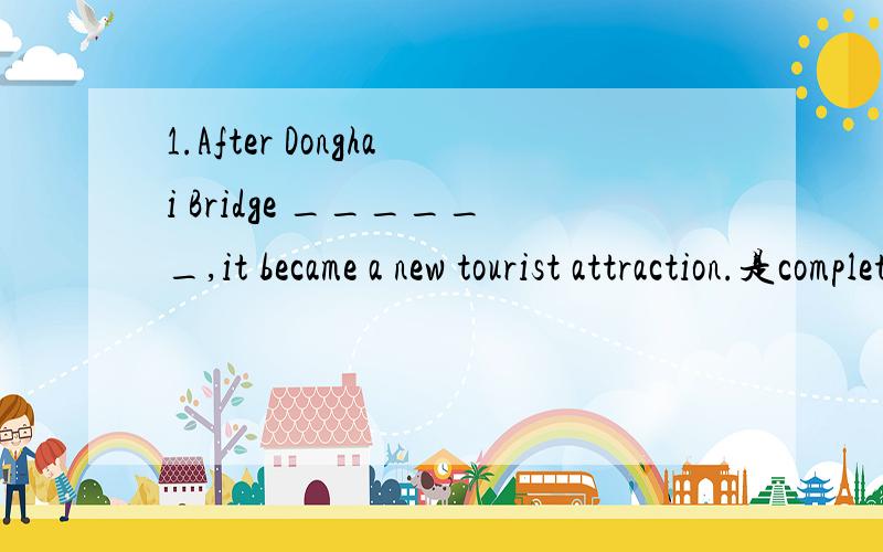 1.After Donghai Bridge ______,it became a new tourist attraction.是completed还是was completed?