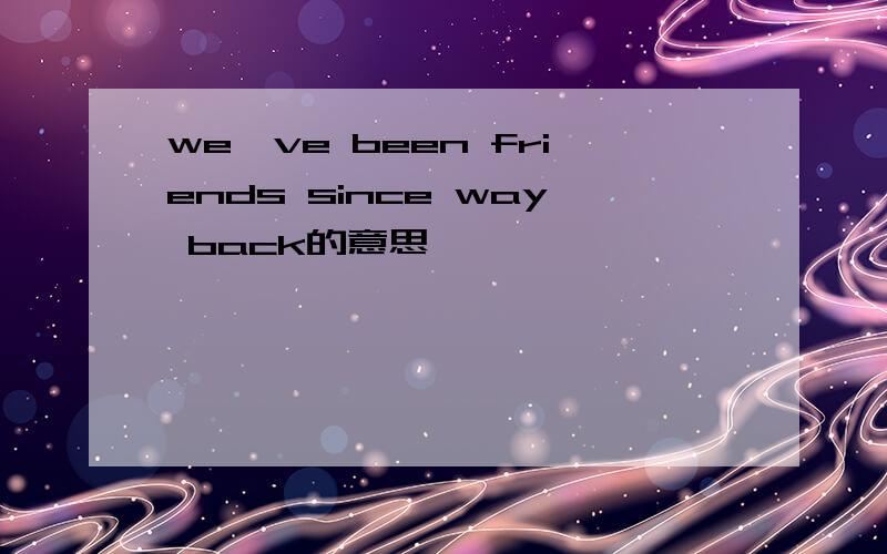 we've been friends since way back的意思
