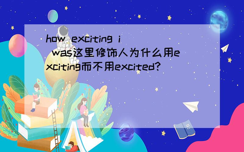 how exciting i was这里修饰人为什么用exciting而不用excited?