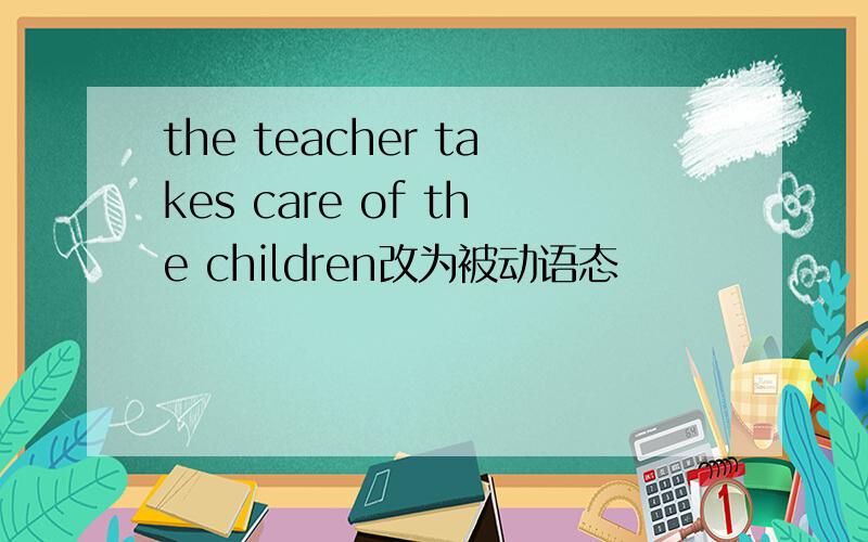 the teacher takes care of the children改为被动语态