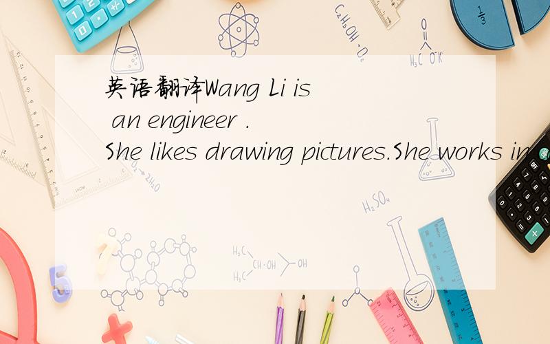 英语翻译Wang Li is an engineer .She likes drawing pictures.She works in car factort.She designs cars.She goes to work by car