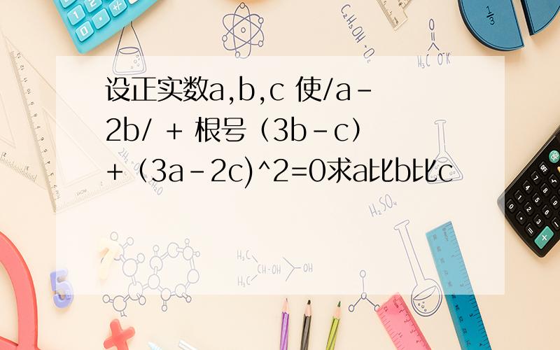 设正实数a,b,c 使/a-2b/ + 根号（3b-c）+（3a-2c)^2=0求a比b比c