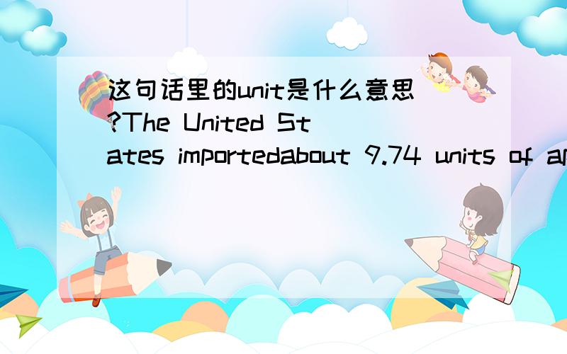 这句话里的unit是什么意思?The United States importedabout 9.74 units of apparel from China alone in 2011但我的疑问是9.74 unit在这里是什么单位？