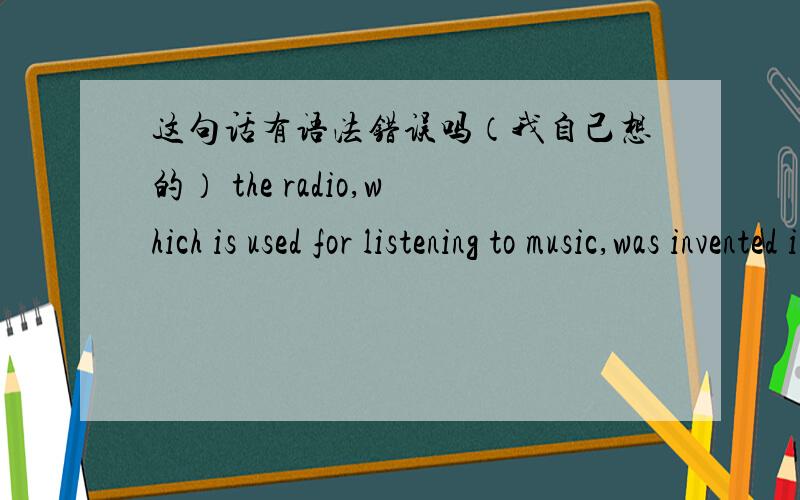 这句话有语法错误吗（我自己想的） the radio,which is used for listening to music,was invented in 1895.
