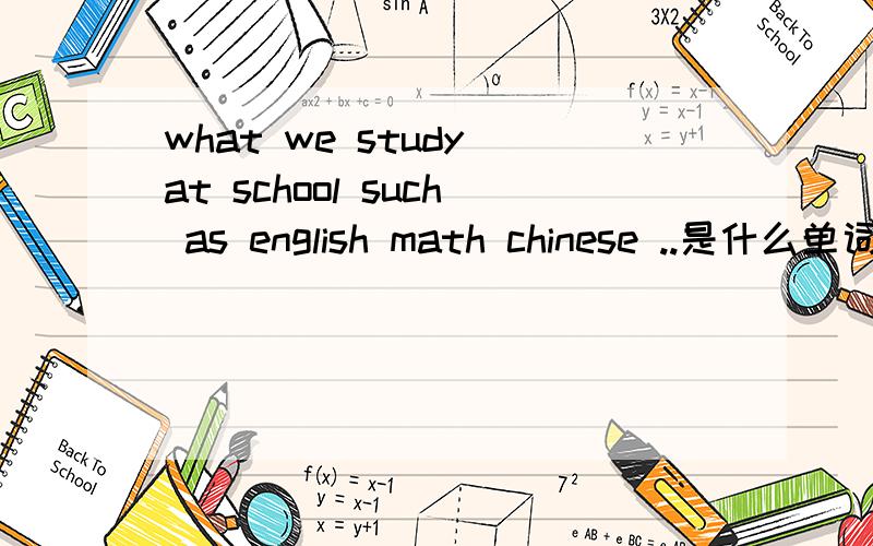what we study at school such as english math chinese ..是什么单词