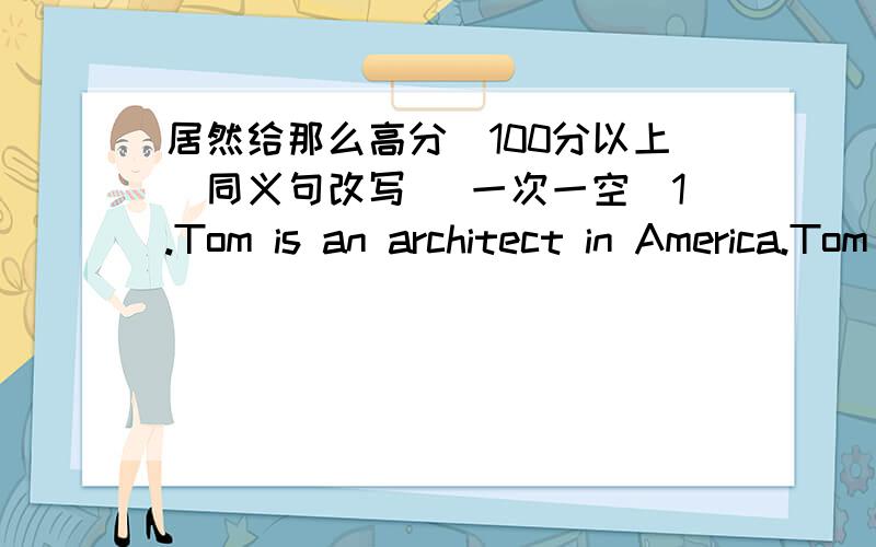 居然给那么高分（100分以上）同义句改写 （一次一空）1.Tom is an architect in America.Tom ______ _____an architect in US.2.Joan was very interested in basketball.Joan was _____ ____basketball.3.He always goes to school on foot.He