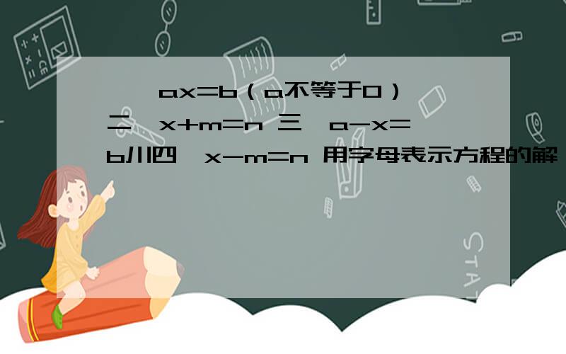 一、ax=b（a不等于0） 二、x+m=n 三、a-x=b川四、x-m=n 用字母表示方程的解