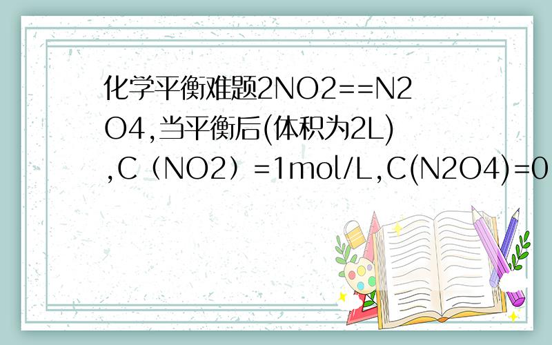 化学平衡难题2NO2==N2O4,当平衡后(体积为2L),C（NO2）=1mol/L,C(N2O4)=0.5mol/L,容器体积由2L扩大为9L时,重新达到平衡后,测得n（N2O4）=?