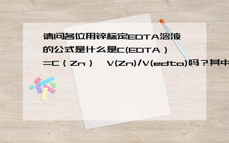 请问各位用锌标定EDTA溶液的公式是什么是C(EDTA）=C（Zn）*V(Zn)/V(edta)吗？其中C（Zn）——锌标准溶液的浓度（mol/L）