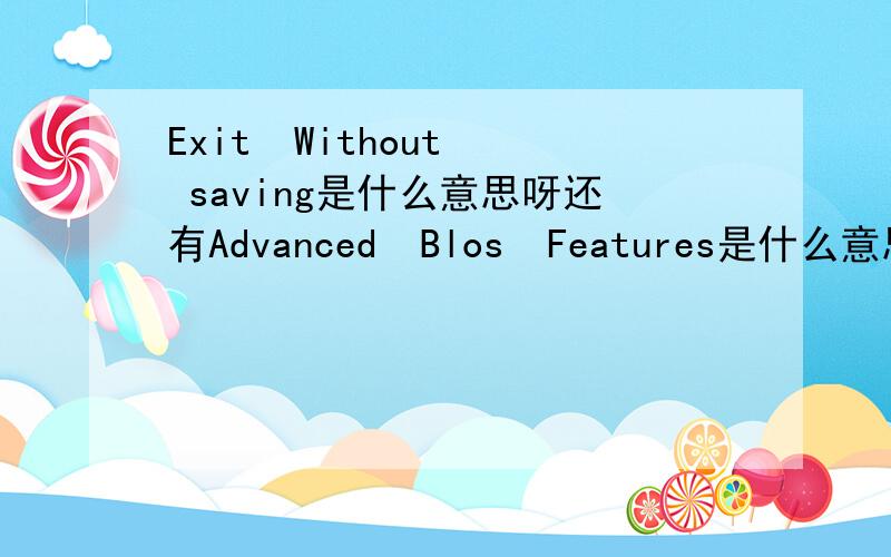 Exit  Without  saving是什么意思呀还有Advanced  Blos  Features是什么意思呀