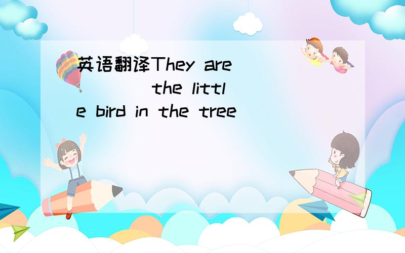 英语翻译They are __ __ the little bird in the tree