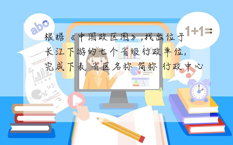 根据《中国政区图》,找出位于长江下游的七个省级行政单位,完成下表 省区名称 简称 行政中心