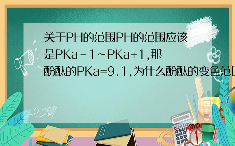 关于PH的范围PH的范围应该是PKa-1~PKa+1,那酚酞的PKa=9.1,为什么酚酞的变色范围是8~9.8.而不是8.10.1呢