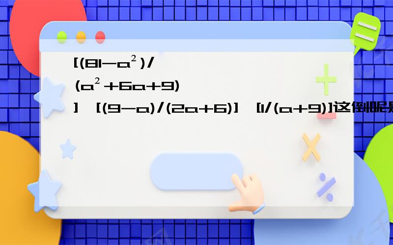 [(81-a²)/(a²+6a+9)]÷[(9-a)/(2a+6)]×[1/(a+9)]这倒呢是初二下的题