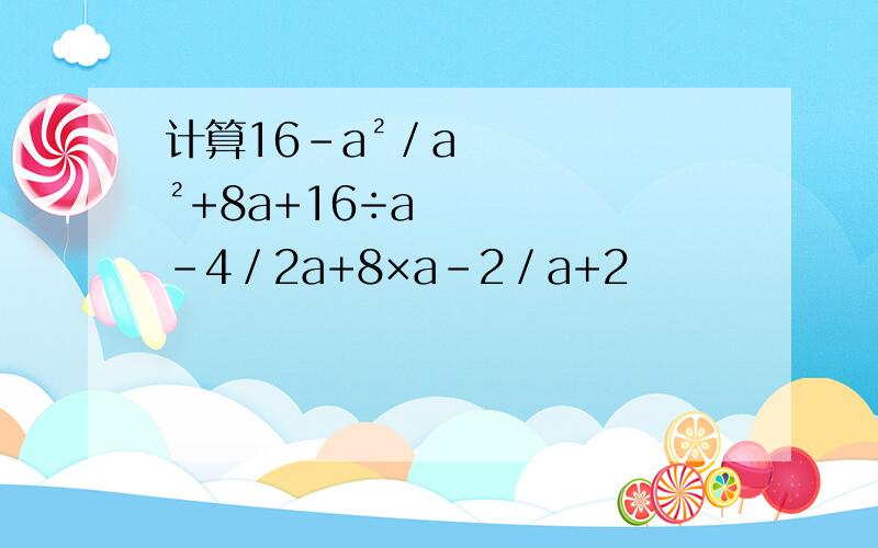 计算16－a²／a²+8a+16÷a-4／2a+8×a-2／a+2