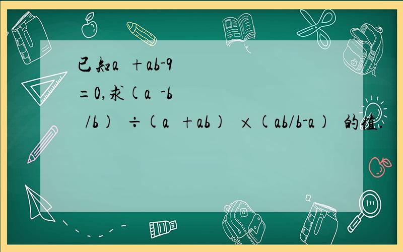 已知a²+ab-9=0,求(a²-b²/b)²÷(a²+ab)³×(ab/b-a)²的值.