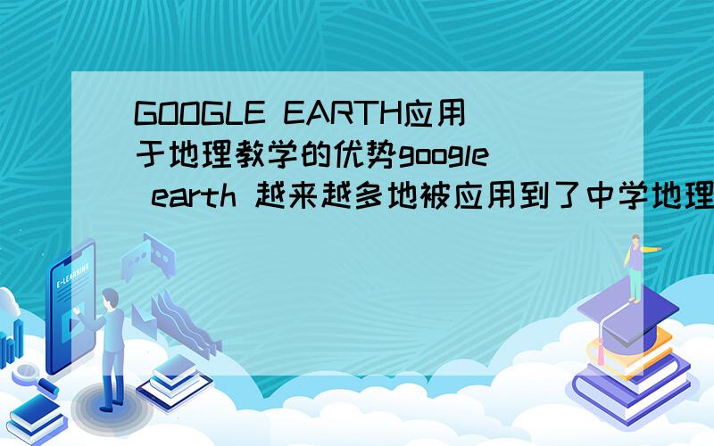 GOOGLE EARTH应用于地理教学的优势google earth 越来越多地被应用到了中学地理教学中,那么相对于传统的纸质地图,教学挂图、地球仪等相比,有什么优势呢?