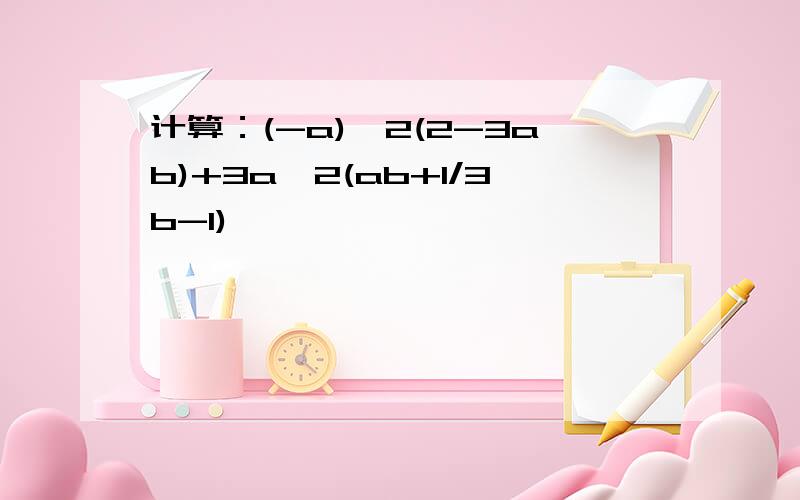 计算：(-a)^2(2-3ab)+3a^2(ab+1/3b-1)