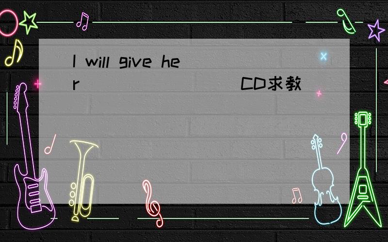 I will give her_________CD求教