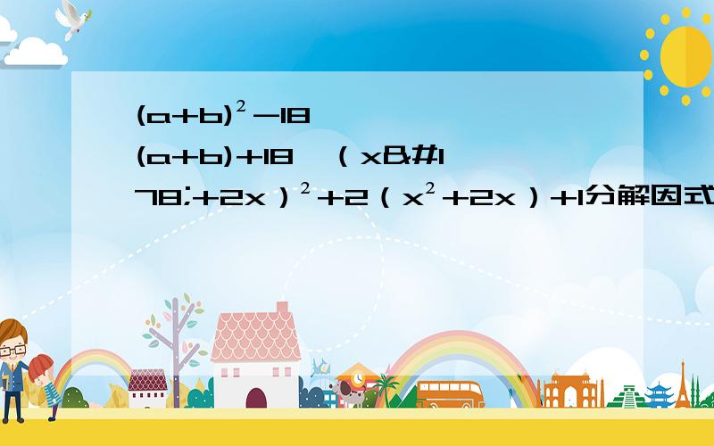 (a+b)²-18(a+b)+18,（x²+2x）²+2（x²+2x）+1分解因式
