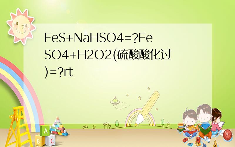 FeS+NaHSO4=?FeSO4+H2O2(硫酸酸化过)=?rt